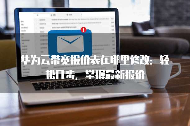 华为云带宽报价表在哪里修改:轻松几步,掌握最新报价