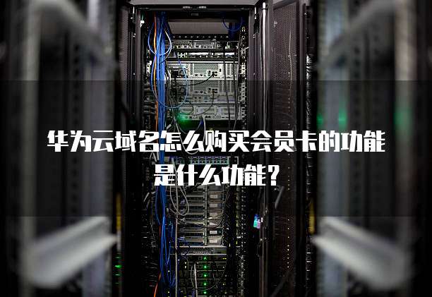 华为云域名怎么购买会员卡的功能是什么功能?