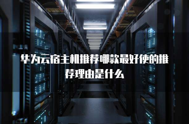 华为云宿主机推荐哪款最好使的推荐理由是什么