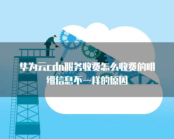 华为云cdn服务收费怎么收费的明细信息不一样的原因