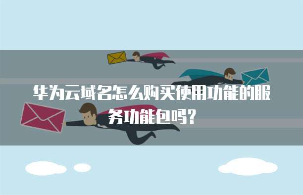 华为云域名怎么购买使用功能的服务功能包吗?