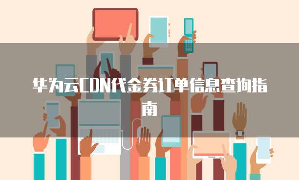 华为云CDN代金券订单信息查询指南