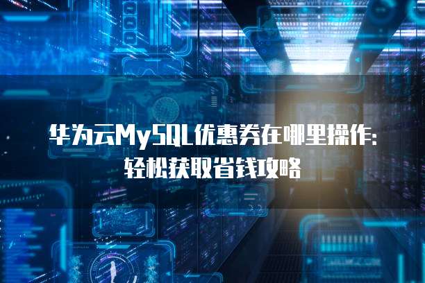 华为云MySQL优惠券在哪里操作:轻松获取省钱攻略