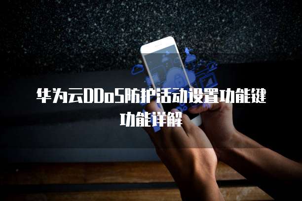 华为云DDoS防护活动设置功能键功能详解
