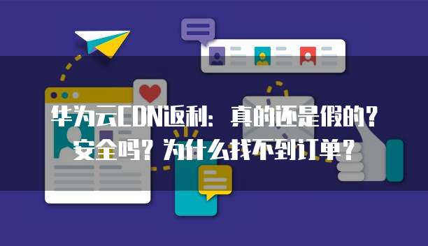 华为云CDN返利:真的还是假的?安全吗?为什么找不到订单?