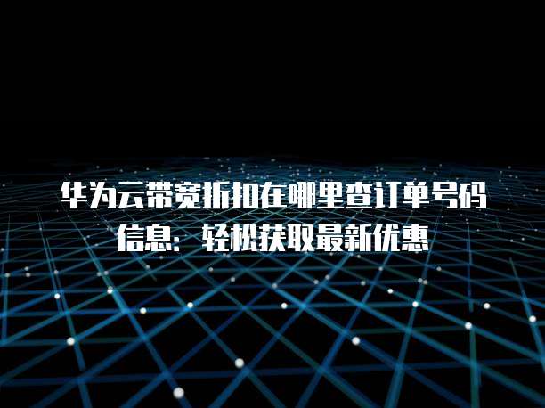华为云带宽折扣在哪里查订单号码信息:轻松获取最新优惠