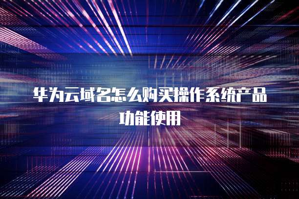 华为云域名怎么购买操作系统产品功能使用