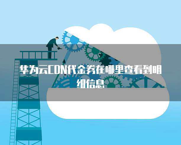 华为云CDN代金券在哪里查看到明细信息