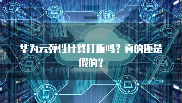 华为云弹性计算打折吗?真的还是假的?
