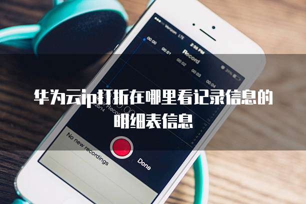 华为云ip打折在哪里看记录信息的明细表信息
