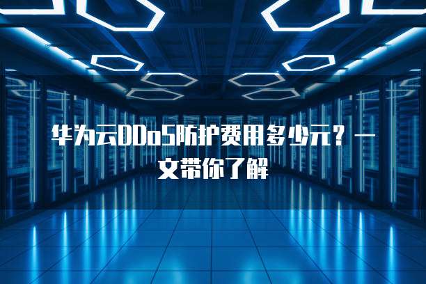 华为云DDoS防护费用多少元?一文带你了解