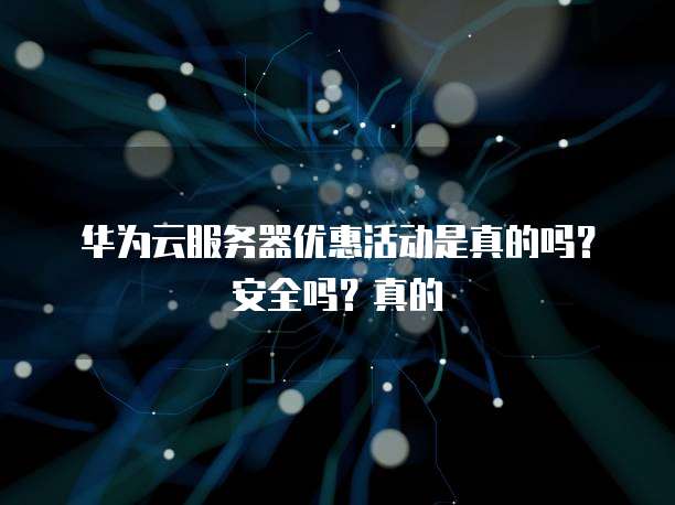 华为云服务器优惠活动是真的吗？安全吗？真的