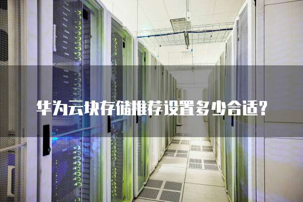 华为云块存储推荐设置多少合适?