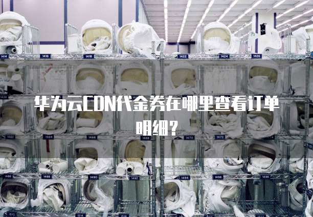 华为云CDN代金券在哪里查看订单明细?