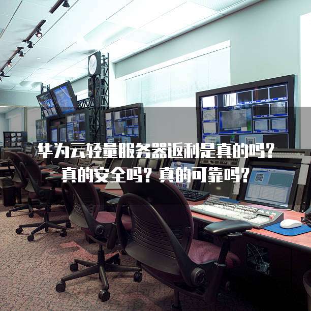 华为云轻量服务器返利是真的吗?真的安全吗?真的可靠吗?