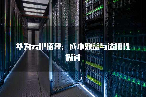 华为云IP搭建:成本效益与适用性探讨