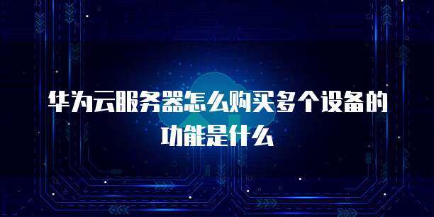 华为云服务器怎么购买多个设备的功能是什么