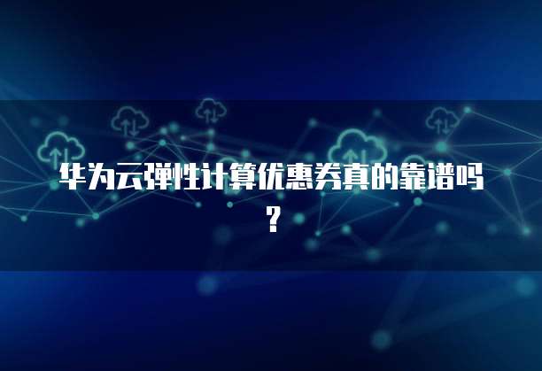 华为云弹性计算优惠券真的靠谱吗?