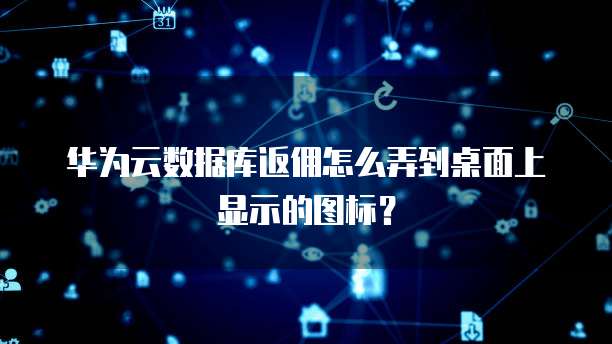 华为云数据库返佣怎么弄到桌面上显示的图标？