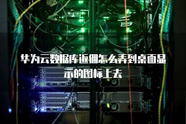 华为云数据库返佣怎么弄到桌面显示的图标上去