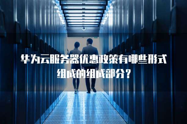 华为云服务器优惠政策有哪些形式组成的组成部分?