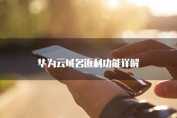 华为云域名返利功能详解