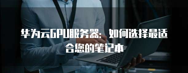 华为云GPU服务器:如何选择最适合您的笔记本