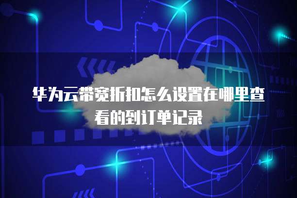 华为云带宽折扣怎么设置在哪里查看的到订单记录