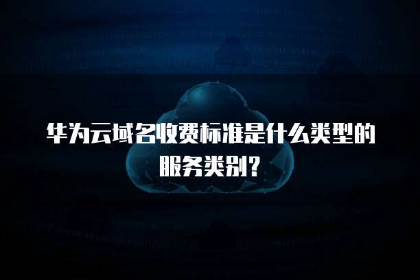 华为云域名收费标准是什么类型的服务类别?