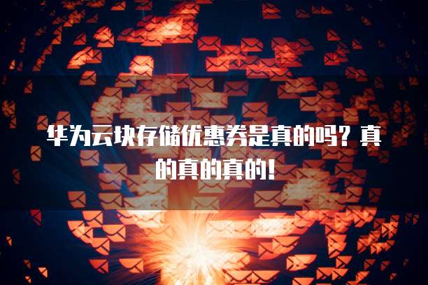 华为云块存储优惠券是真的吗？真的真的真的！