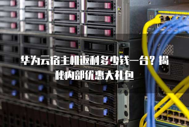 华为云宿主机返利多少钱一台?揭秘内部优惠大礼包