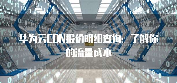 华为云CDN报价明细查询:了解你的流量成本