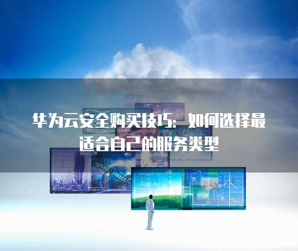 华为云安全购买技巧：如何选择最适合自己的服务类型