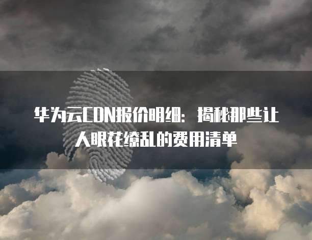 华为云CDN报价明细:揭秘那些让人眼花缭乱的费用清单