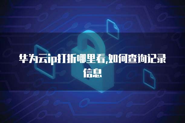 华为云ip打折哪里看,如何查询记录信息