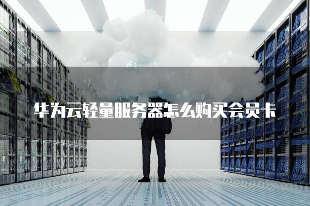 华为云轻量服务器怎么购买会员卡