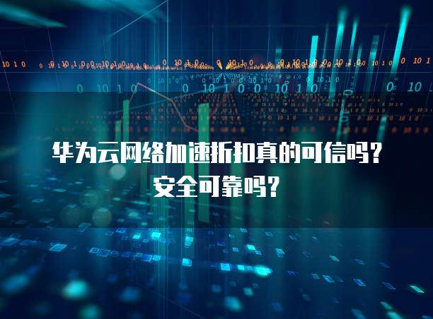 华为云网络加速折扣真的可信吗？安全可靠吗？