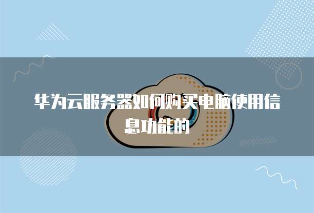 华为云服务器如何购买电脑使用信息功能的