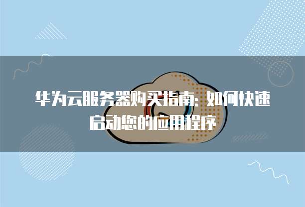 华为云服务器购买指南: 如何快速启动您的应用程序