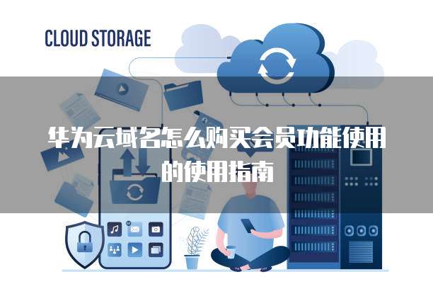 华为云域名怎么购买会员功能使用的使用指南