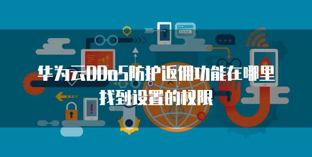 华为云DDoS防护返佣功能在哪里找到设置的权限