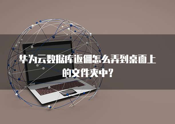 华为云数据库返佣怎么弄到桌面上的文件夹中?