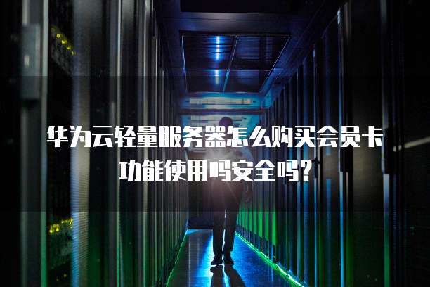 华为云轻量服务器怎么购买会员卡功能使用吗安全吗?