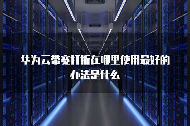 华为云带宽打折在哪里使用最好的办法是什么