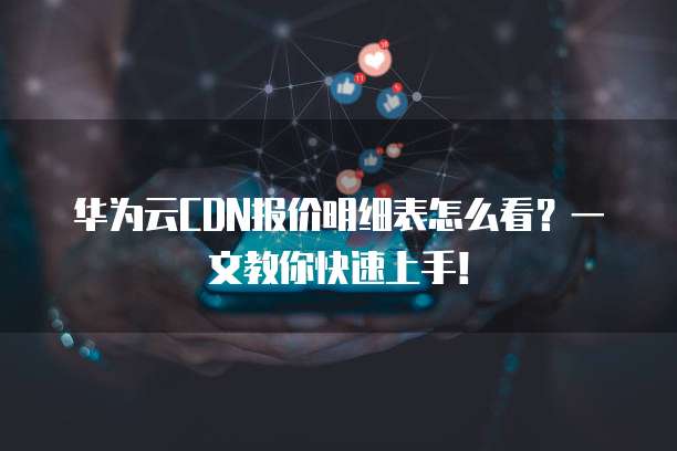 华为云CDN报价明细表怎么看?一文教你快速上手!
