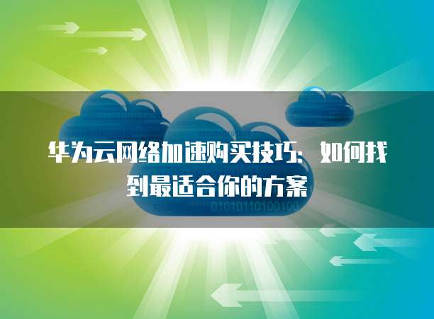 华为云网络加速购买技巧：如何找到最适合你的方案