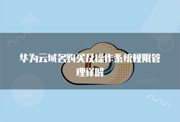 华为云域名购买及操作系统权限管理详解