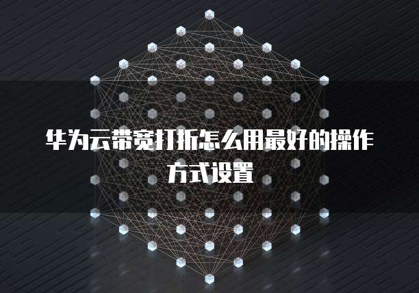 华为云带宽打折怎么用最好的操作方式设置