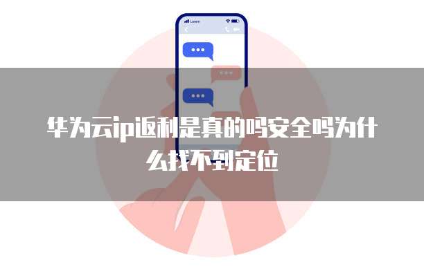 华为云ip返利是真的吗安全吗为什么找不到定位