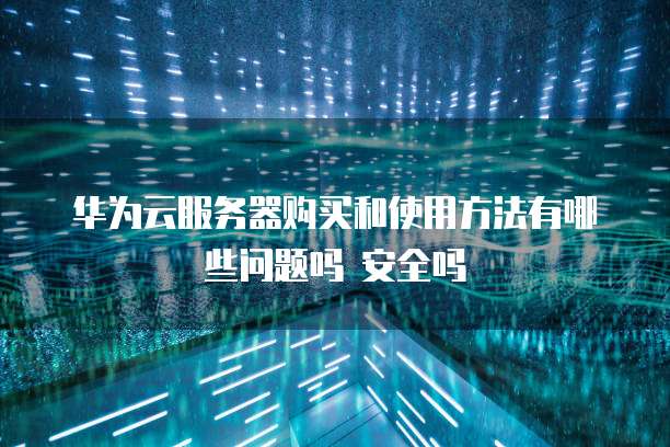 华为云服务器购买和使用方法有哪些问题吗 安全吗